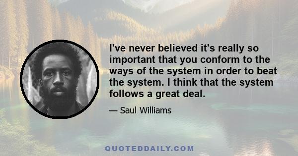 I've never believed it's really so important that you conform to the ways of the system in order to beat the system. I think that the system follows a great deal.