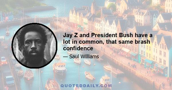 Jay Z and President Bush have a lot in common, that same brash confidence