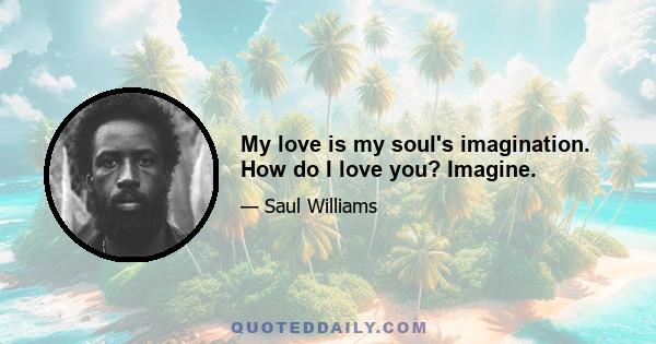 My love is my soul's imagination. How do I love you? Imagine.