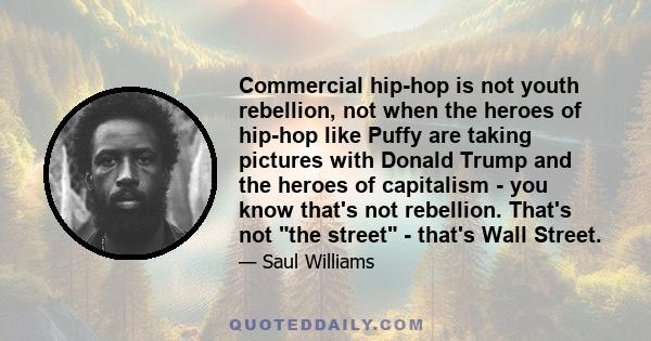 Сommercial hip-hop is not youth rebellion, not when the heroes of hip-hop like Puffy are taking pictures with Donald Trump and the heroes of capitalism - you know that's not rebellion. That's not the street - that's