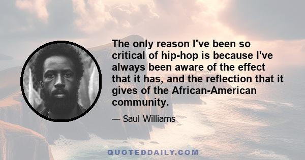 The only reason I've been so critical of hip-hop is because I've always been aware of the effect that it has, and the reflection that it gives of the African-American community.