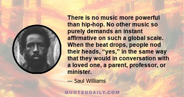 There is no music more powerful than hip-hop. No other music so purely demands an instant affirmative on such a global scale. When the beat drops, people nod their heads, “yes,” in the same way that they would in