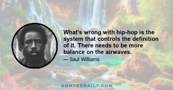 What's wrong with hip-hop is the system that controls the definition of it. There needs to be more balance on the airwaves.