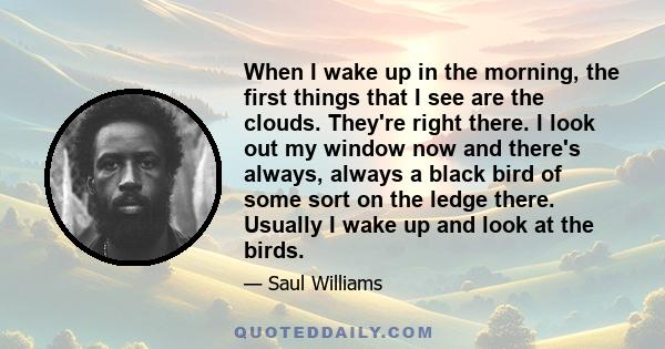 When I wake up in the morning, the first things that I see are the clouds. They're right there. I look out my window now and there's always, always a black bird of some sort on the ledge there. Usually I wake up and