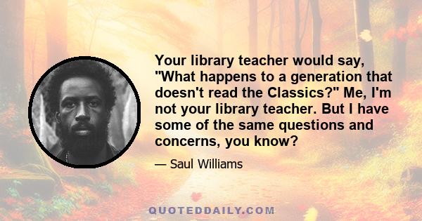 Your library teacher would say, What happens to a generation that doesn't read the Classics? Me, I'm not your library teacher. But I have some of the same questions and concerns, you know?