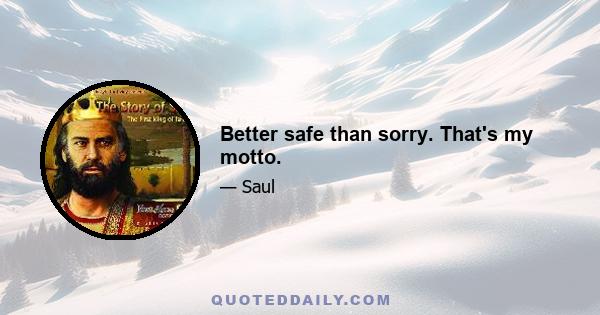 Better safe than sorry. That's my motto.