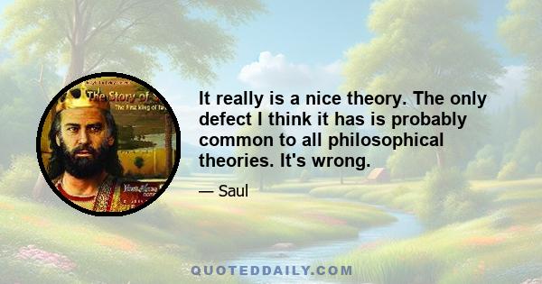 It really is a nice theory. The only defect I think it has is probably common to all philosophical theories. It's wrong.