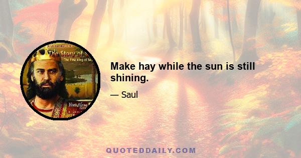 Make hay while the sun is still shining.