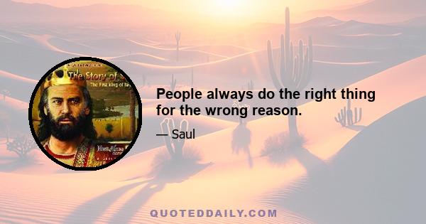 People always do the right thing for the wrong reason.