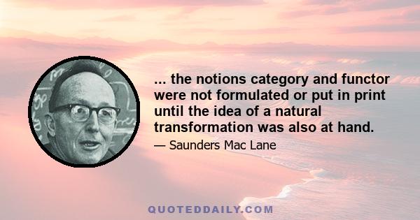 ... the notions category and functor were not formulated or put in print until the idea of a natural transformation was also at hand.