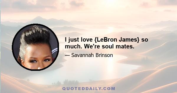 I just love {LeBron James} so much. We're soul mates.