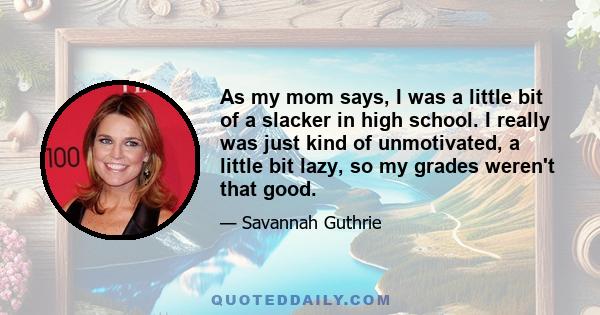 As my mom says, I was a little bit of a slacker in high school. I really was just kind of unmotivated, a little bit lazy, so my grades weren't that good.