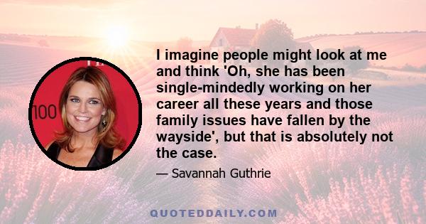 I imagine people might look at me and think 'Oh, she has been single-mindedly working on her career all these years and those family issues have fallen by the wayside', but that is absolutely not the case.