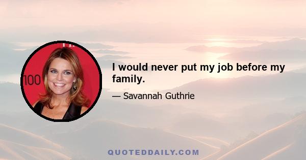 I would never put my job before my family.