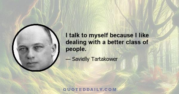 I talk to myself because I like dealing with a better class of people.