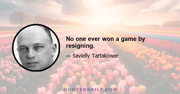 No one ever won a game by resigning.