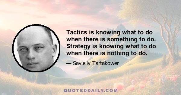 Tactics is knowing what to do when there is something to do. Strategy is knowing what to do when there is nothing to do.