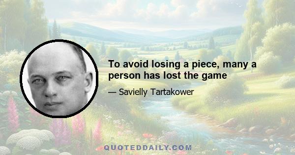 To avoid losing a piece, many a person has lost the game