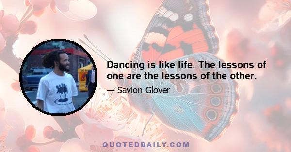 Dancing is like life. The lessons of one are the lessons of the other.