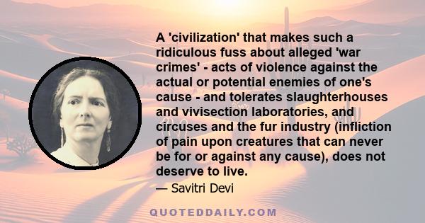 A 'civilization' that makes such a ridiculous fuss about alleged 'war crimes' - acts of violence against the actual or potential enemies of one's cause - and tolerates slaughterhouses and vivisection laboratories, and