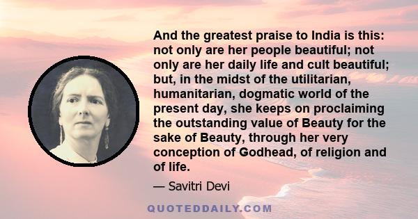 And the greatest praise to India is this: not only are her people beautiful; not only are her daily life and cult beautiful; but, in the midst of the utilitarian, humanitarian, dogmatic world of the present day, she