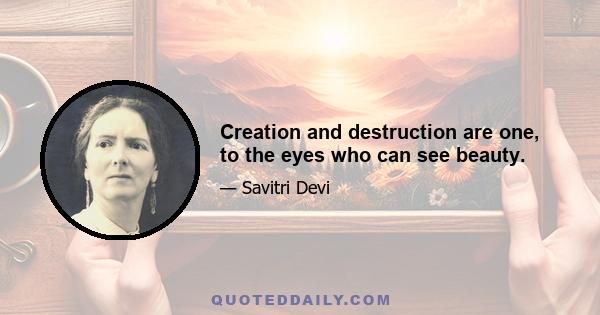 Creation and destruction are one, to the eyes who can see beauty.