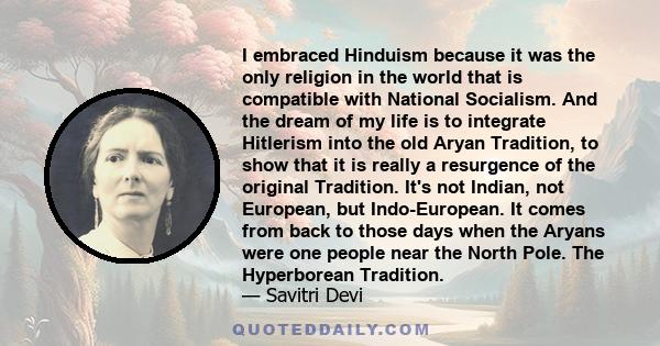 I embraced Hinduism because it was the only religion in the world that is compatible with National Socialism. And the dream of my life is to integrate Hitlerism into the old Aryan Tradition, to show that it is really a