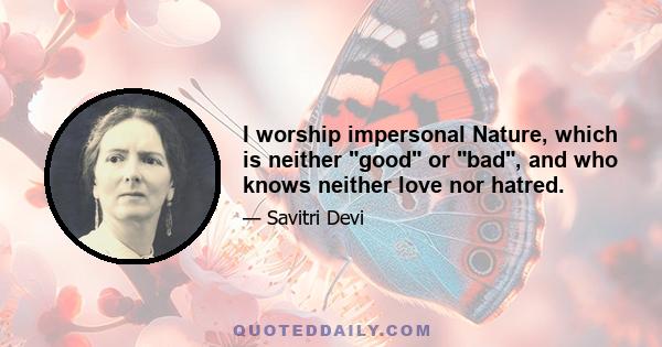 I worship impersonal Nature, which is neither good or bad, and who knows neither love nor hatred.