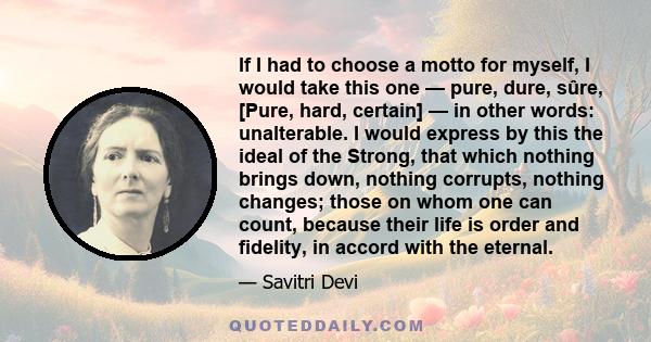 If I had to choose a motto for myself, I would take this one — pure, dure, sûre, [Pure, hard, certain] — in other words: unalterable. I would express by this the ideal of the Strong, that which nothing brings down,