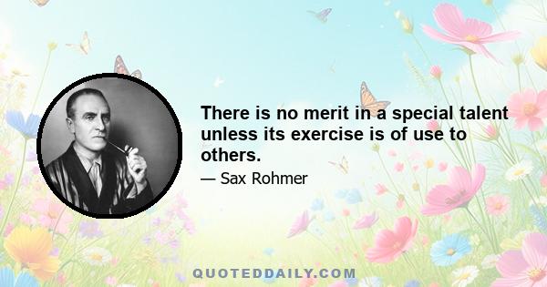 There is no merit in a special talent unless its exercise is of use to others.