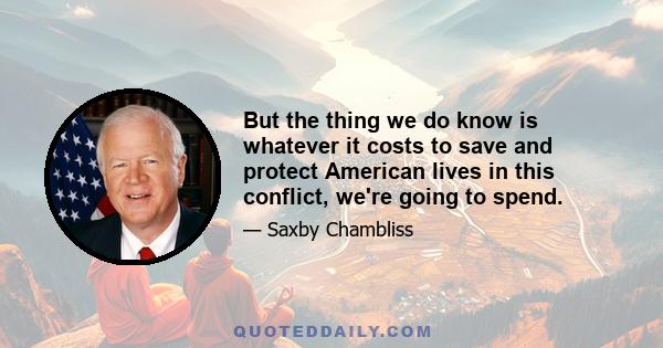 But the thing we do know is whatever it costs to save and protect American lives in this conflict, we're going to spend.