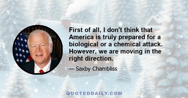 First of all, I don't think that America is truly prepared for a biological or a chemical attack. However, we are moving in the right direction.