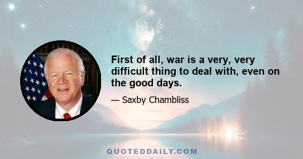 First of all, war is a very, very difficult thing to deal with, even on the good days.