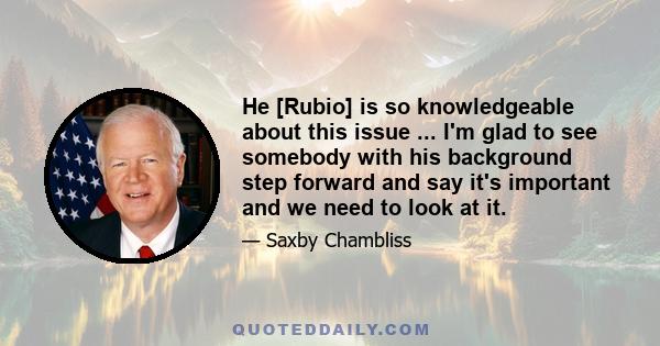 He [Rubio] is so knowledgeable about this issue ... I'm glad to see somebody with his background step forward and say it's important and we need to look at it.