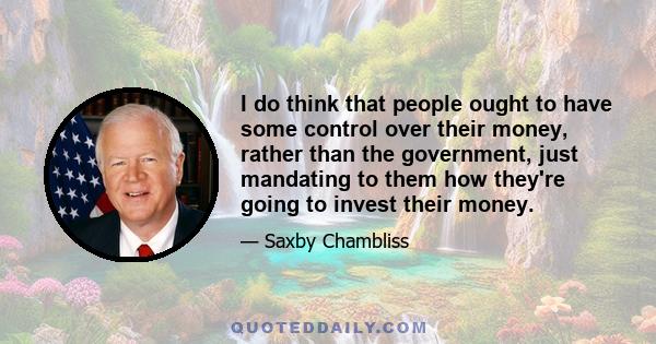 I do think that people ought to have some control over their money, rather than the government, just mandating to them how they're going to invest their money.