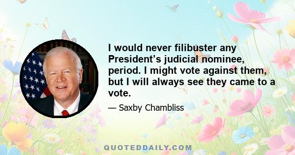 I would never filibuster any President’s judicial nominee, period. I might vote against them, but I will always see they came to a vote.