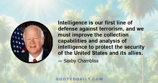 Intelligence is our first line of defense against terrorism, and we must improve the collection capabilities and analysis of intelligence to protect the security of the United States and its allies.