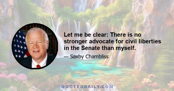 Let me be clear: There is no stronger advocate for civil liberties in the Senate than myself.