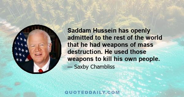 Saddam Hussein has openly admitted to the rest of the world that he had weapons of mass destruction. He used those weapons to kill his own people.