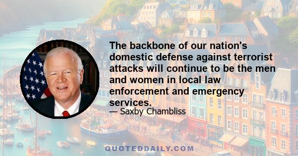 The backbone of our nation's domestic defense against terrorist attacks will continue to be the men and women in local law enforcement and emergency services.