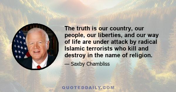 The truth is our country, our people, our liberties, and our way of life are under attack by radical Islamic terrorists who kill and destroy in the name of religion.