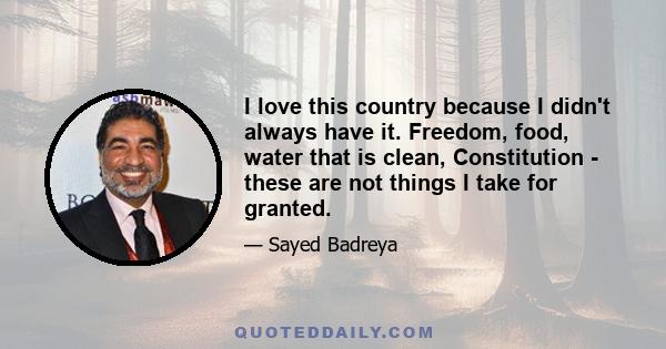 I love this country because I didn't always have it. Freedom, food, water that is clean, Constitution - these are not things I take for granted.