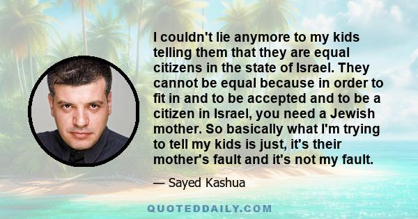 I couldn't lie anymore to my kids telling them that they are equal citizens in the state of Israel. They cannot be equal because in order to fit in and to be accepted and to be a citizen in Israel, you need a Jewish