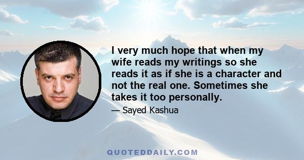 I very much hope that when my wife reads my writings so she reads it as if she is a character and not the real one. Sometimes she takes it too personally.