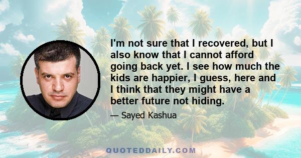 I'm not sure that I recovered, but I also know that I cannot afford going back yet. I see how much the kids are happier, I guess, here and I think that they might have a better future not hiding.