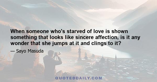 When someone who's starved of love is shown something that looks like sincere affection, is it any wonder that she jumps at it and clings to it?