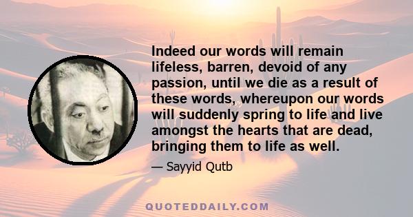 Indeed our words will remain lifeless, barren, devoid of any passion, until we die as a result of these words, whereupon our words will suddenly spring to life and live amongst the hearts that are dead, bringing them to 