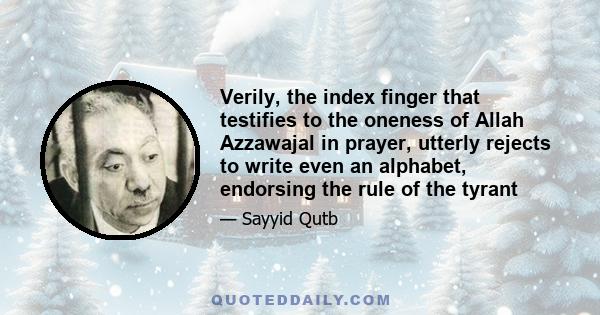 Verily, the index finger that testifies to the oneness of Allah Azzawajal in prayer, utterly rejects to write even an alphabet, endorsing the rule of the tyrant