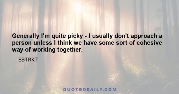 Generally I'm quite picky - I usually don't approach a person unless I think we have some sort of cohesive way of working together.