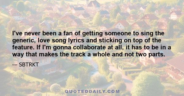 I've never been a fan of getting someone to sing the generic, love song lyrics and sticking on top of the feature. If I'm gonna collaborate at all, it has to be in a way that makes the track a whole and not two parts.